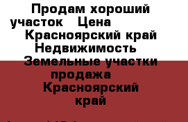 Продам хороший участок › Цена ­ 700 000 - Красноярский край Недвижимость » Земельные участки продажа   . Красноярский край